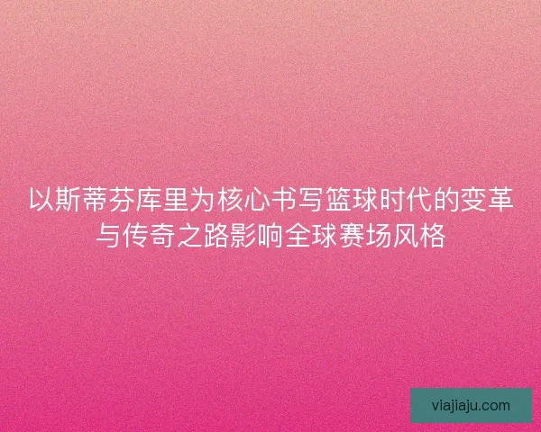 以斯蒂芬库里为核心书写篮球时代的变革与传奇之路影响全球赛场风格