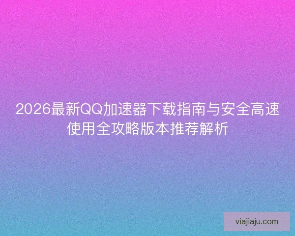 2026最新QQ加速器下载指南与安全高速使用全攻略版本推荐解析
