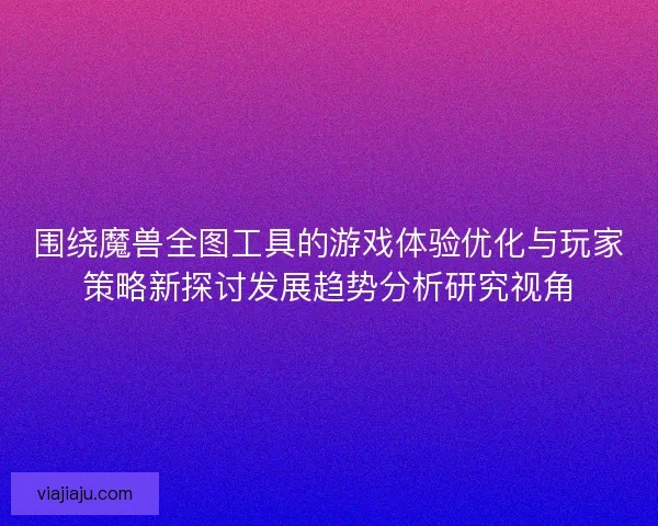 围绕魔兽全图工具的游戏体验优化与玩家策略新探讨发展趋势分析研究视角