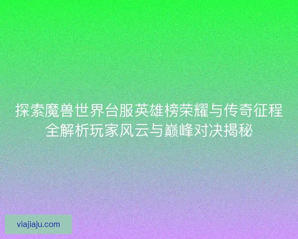探索魔兽世界台服英雄榜荣耀与传奇征程全解析玩家风云与巅峰对决揭秘
