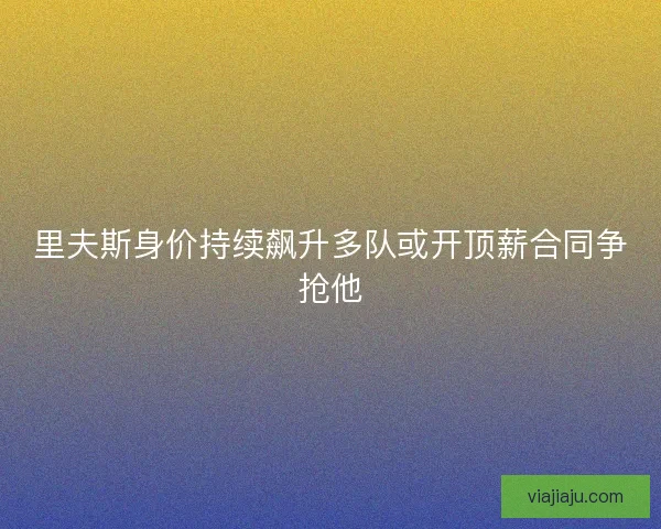 里夫斯身价持续飙升多队或开顶薪合同争抢他