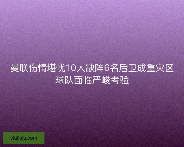 曼联伤情堪忧10人缺阵6名后卫成重灾区球队面临严峻考验