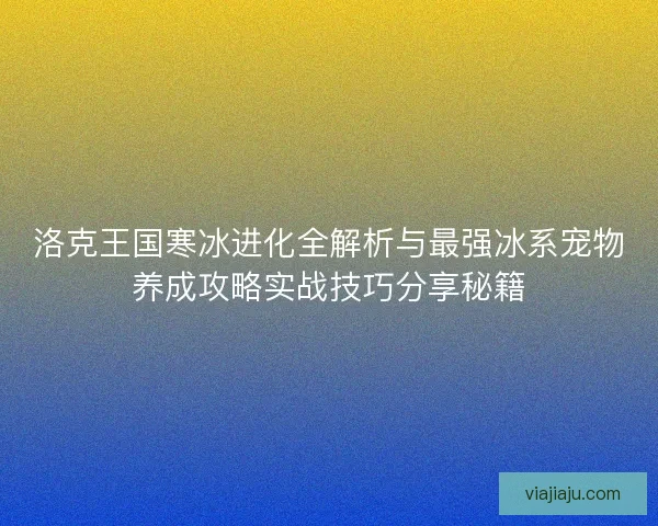 洛克王国寒冰进化全解析与最强冰系宠物养成攻略实战技巧分享秘籍