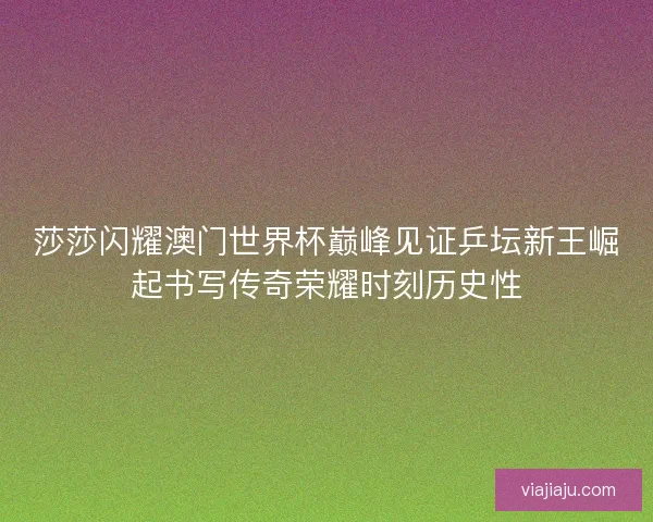 莎莎闪耀澳门世界杯巅峰见证乒坛新王崛起书写传奇荣耀时刻历史性
