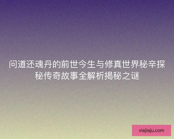 问道还魂丹的前世今生与修真世界秘辛探秘传奇故事全解析揭秘之谜
