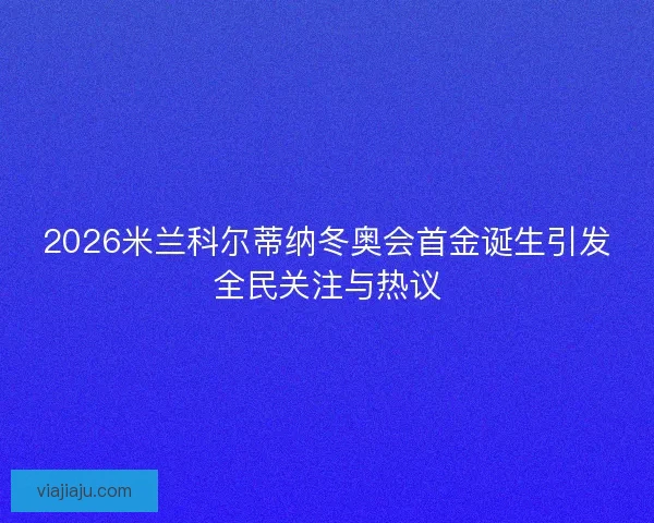 2026米兰科尔蒂纳冬奥会首金诞生引发全民关注与热议