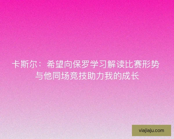 卡斯尔：希望向保罗学习解读比赛形势 与他同场竞技助力我的成长