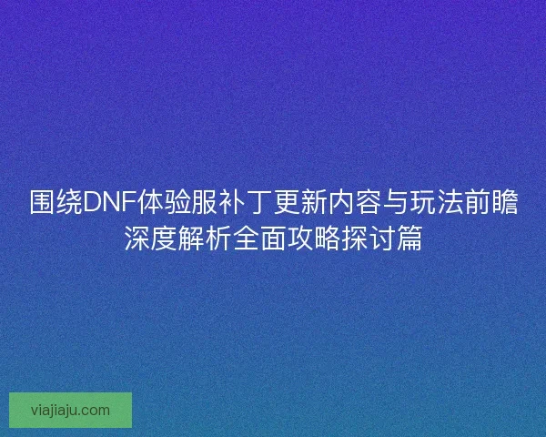 围绕DNF体验服补丁更新内容与玩法前瞻深度解析全面攻略探讨篇