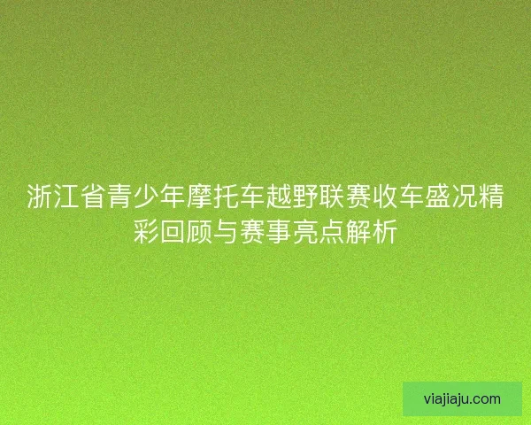 浙江省青少年摩托车越野联赛收车盛况精彩回顾与赛事亮点解析