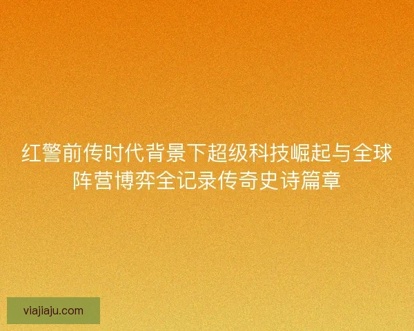 红警前传时代背景下超级科技崛起与全球阵营博弈全记录传奇史诗篇章