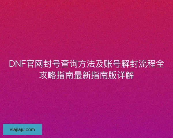 DNF官网封号查询方法及账号解封流程全攻略指南最新指南版详解