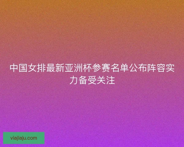 中国女排最新亚洲杯参赛名单公布阵容实力备受关注
