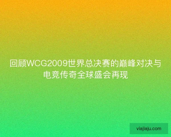 回顾WCG2009世界总决赛的巅峰对决与电竞传奇全球盛会再现